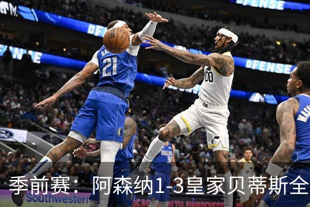 季前赛：阿森纳1-3皇家贝蒂斯全场集锦