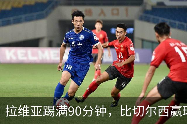 拉维亚踢满90分钟，比切尔西赢球更让人破防