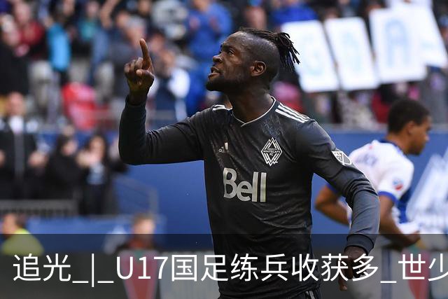 追光 | U17国足练兵收获多 世少赛值得期待