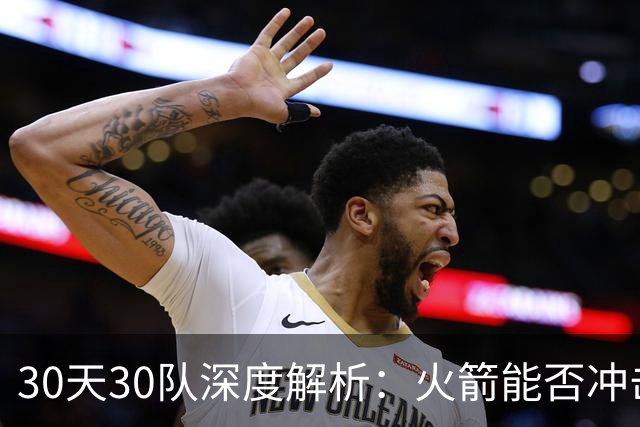 30天30队深度解析：火箭能否冲击西部第一梯队？亚当斯成最大X因素