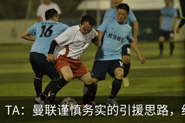 TA：曼联谨慎务实的引援思路，给卡里克和现有球员充足的成长空间